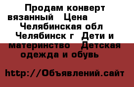 Продам конверт вязанный › Цена ­ 1 500 - Челябинская обл., Челябинск г. Дети и материнство » Детская одежда и обувь   